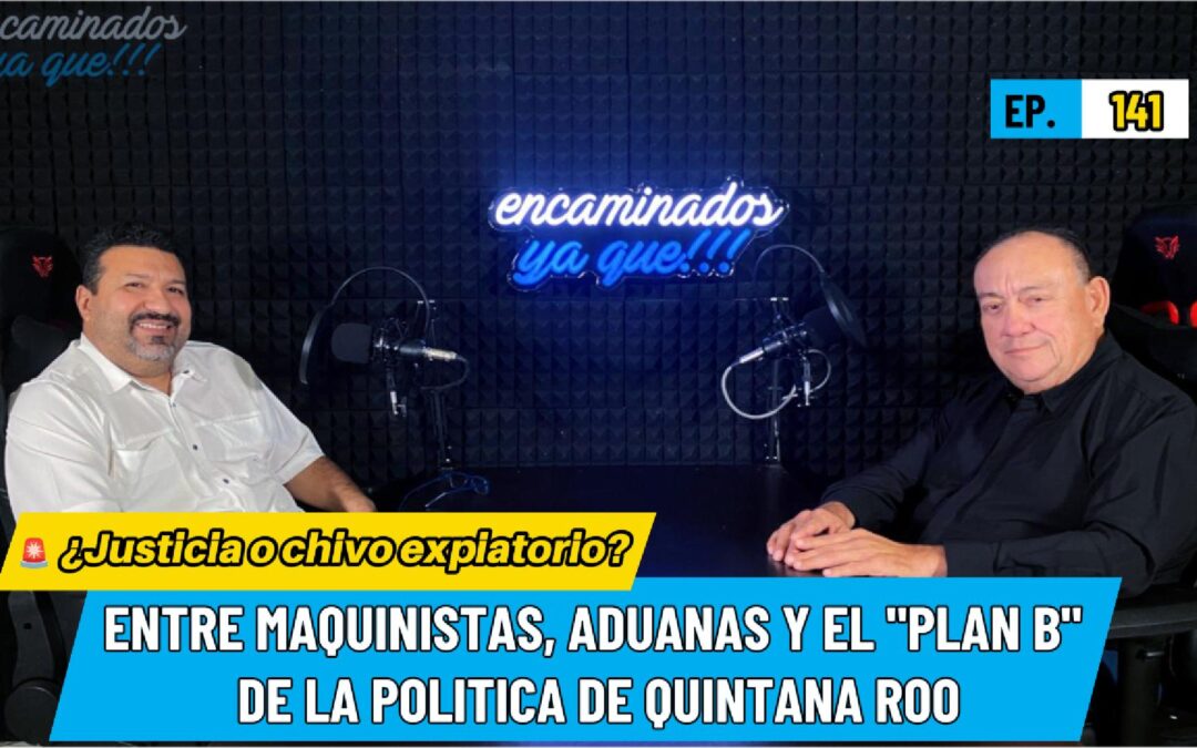 Encaminados Ya Que !!! 141 – MAQUINISTAS, ADUANAS Y EL “PLAN B” DE LA POLÍTICA DE QUINTANA ROO