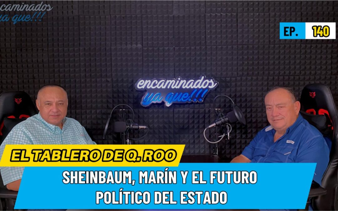 Encaminados Ya Que!!! 140 – El espaldarazo de Sheinbaum y el tablero político de Quintana Roo.