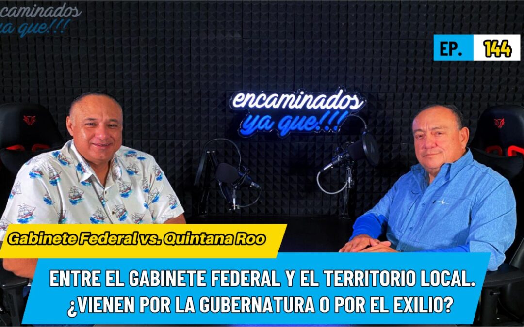 Encaminados Ya Que!! 144 – Gabinete Federal vs. Quintana Roo: Entre el gabinete federal y el territorio local, ¿Vienen por la gubernatura o por el exilio?
