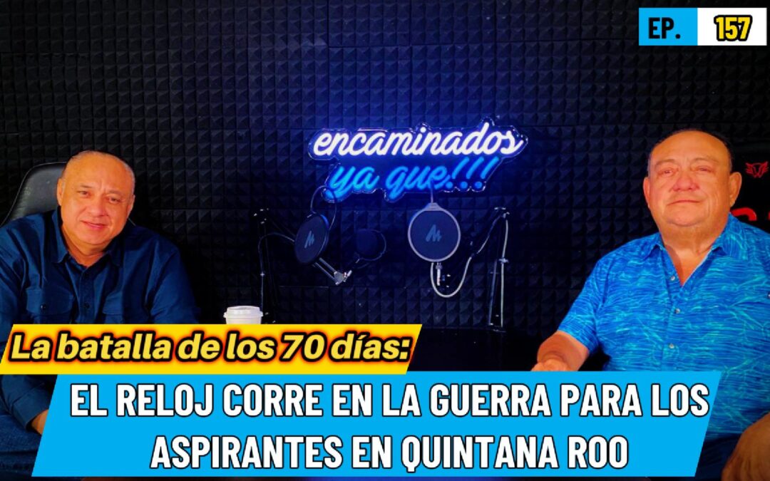 Encaminados Ya Que!!! 157 | La batalla de los 70 días: El reloj corre en la guerra para los aspirantes en Quintana Roo