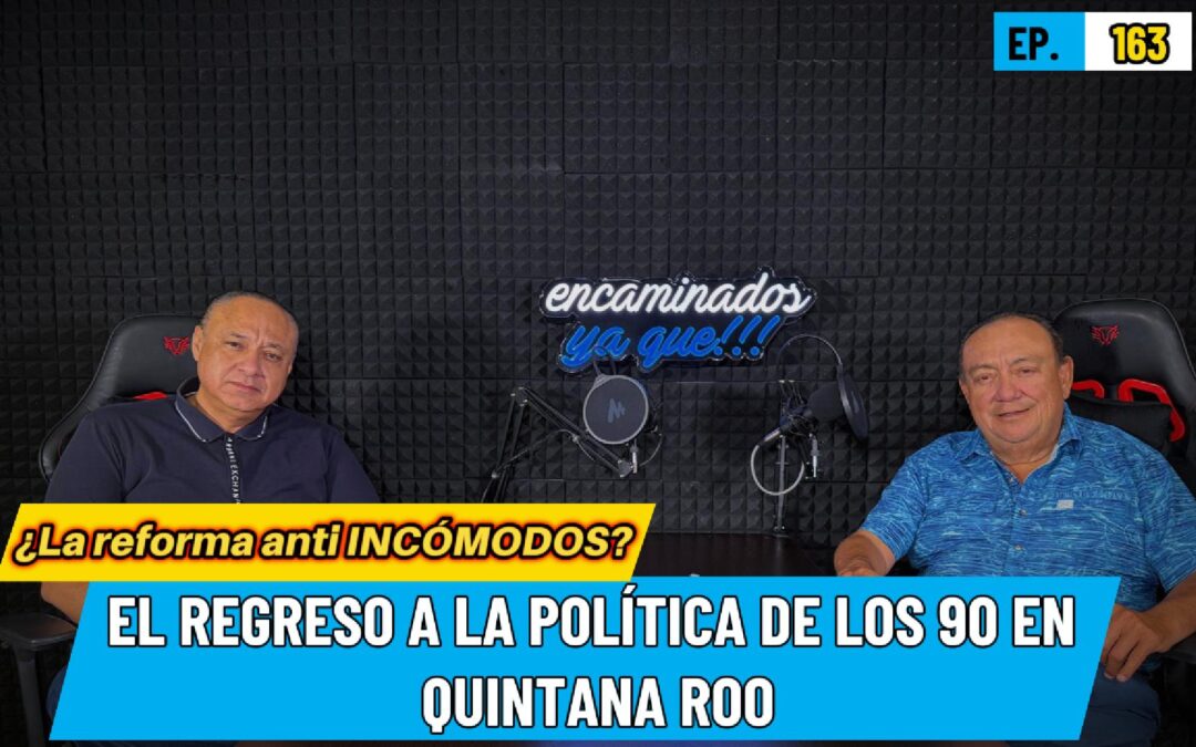 Encaminados Ya Que!!! 163 |¿La reforma anti INCÓMODOS? El regreso a los 90 en Quintana Roo