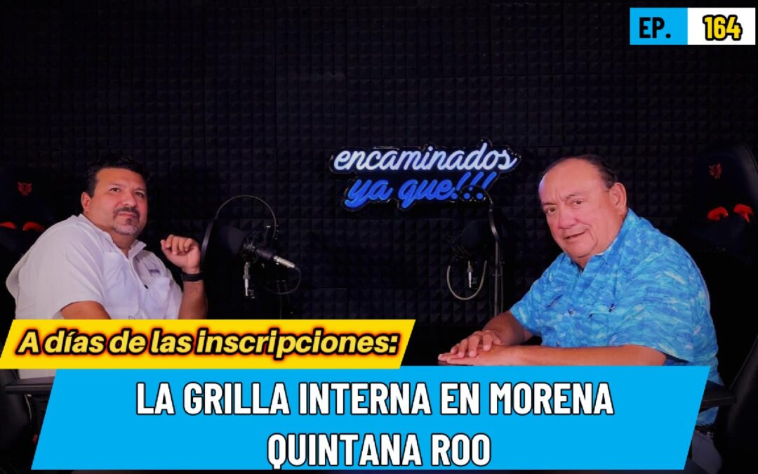 Encaminados Ya Que!!! 164 |A días de las inscripciones: La grilla interna en Morena Quintana Roo