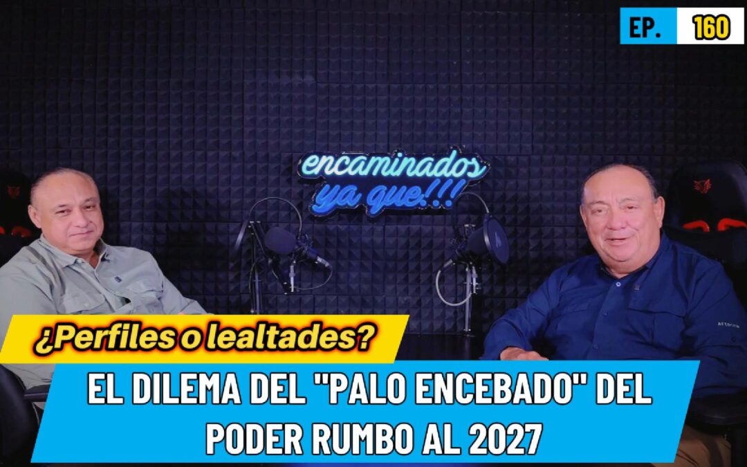 Encaminados Ya Que!!! 160 | ¿Perfiles o lealtades? El dilema del “palo encebado” del poder rumbo al 2027